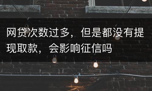 网贷次数过多，但是都没有提现取款，会影响征信吗