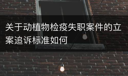 关于动植物检疫失职案件的立案追诉标准如何