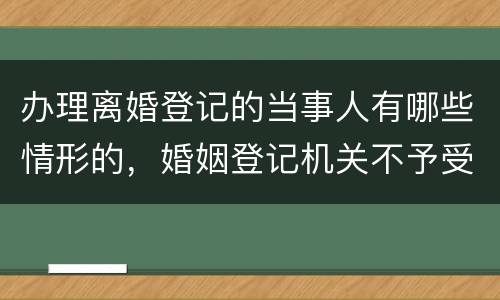 办理离婚登记的当事人有哪些情形的，婚姻登记机关不予受理