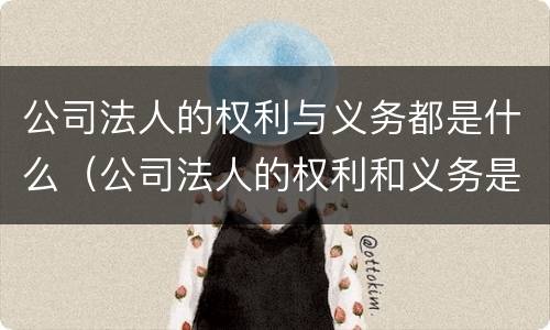 公司法人的权利与义务都是什么（公司法人的权利和义务是什么）