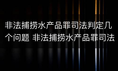 非法捕捞水产品罪司法判定几个问题 非法捕捞水产品罪司法判定几个问题的标准