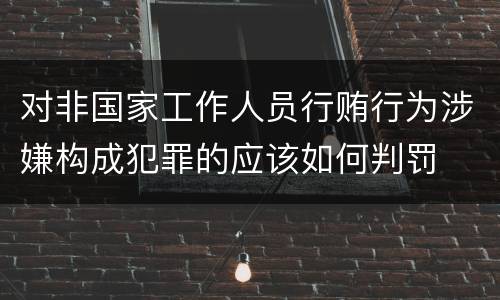 对非国家工作人员行贿行为涉嫌构成犯罪的应该如何判罚