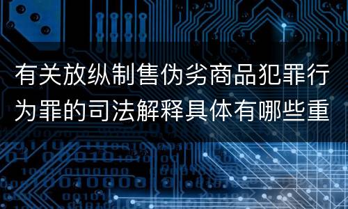 有关放纵制售伪劣商品犯罪行为罪的司法解释具体有哪些重要内容