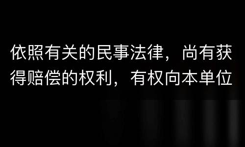 依照有关的民事法律，尚有获得赔偿的权利，有权向本单位提出要求吗