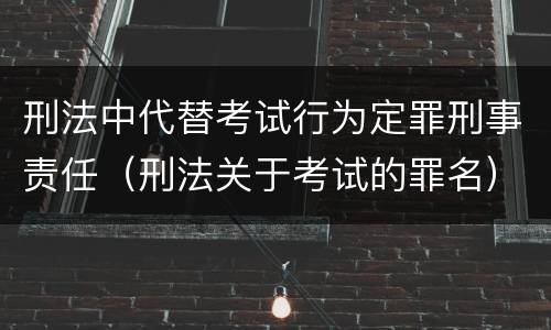 刑法中代替考试行为定罪刑事责任（刑法关于考试的罪名）