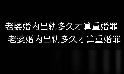 老婆婚内出轨多久才算重婚罪 老婆婚内出轨多久才算重婚罪呢