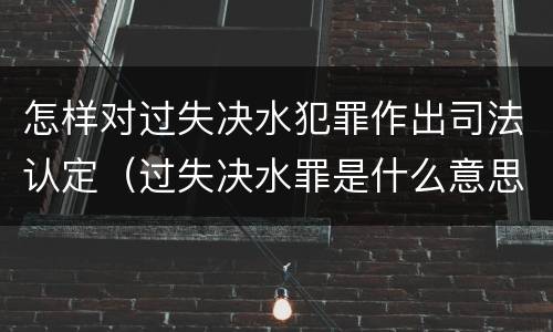 怎样对过失决水犯罪作出司法认定（过失决水罪是什么意思）