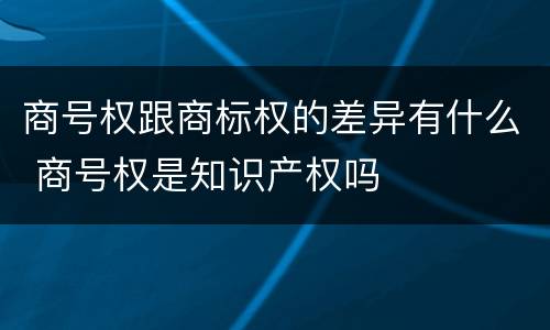 商号权跟商标权的差异有什么 商号权是知识产权吗