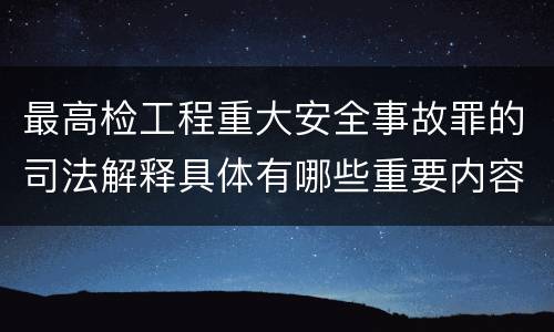最高检工程重大安全事故罪的司法解释具体有哪些重要内容