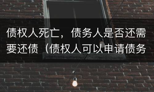 债权人死亡，债务人是否还需要还债（债权人可以申请债务人死亡么）