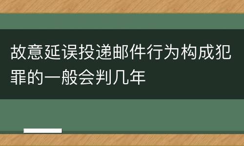 故意延误投递邮件行为构成犯罪的一般会判几年