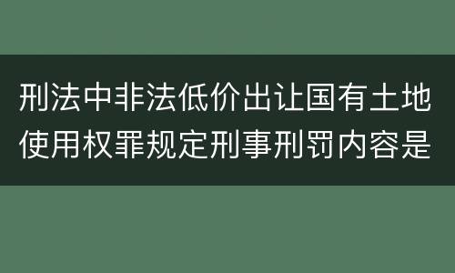 刑法中非法低价出让国有土地使用权罪规定刑事刑罚内容是怎样