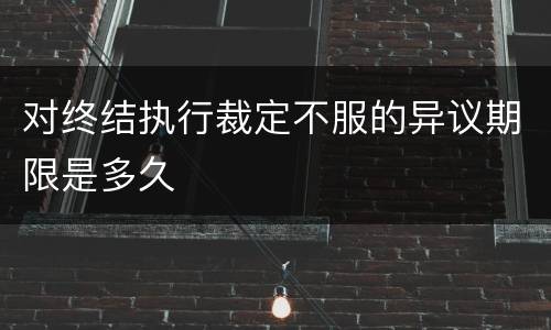 对终结执行裁定不服的异议期限是多久