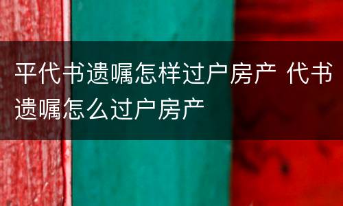 平代书遗嘱怎样过户房产 代书遗嘱怎么过户房产