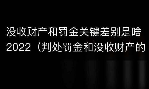 没收财产和罚金关键差别是啥2022（判处罚金和没收财产的区别）