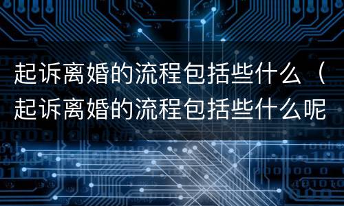 起诉离婚的流程包括些什么（起诉离婚的流程包括些什么呢）