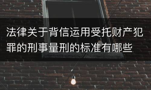 法律关于背信运用受托财产犯罪的刑事量刑的标准有哪些