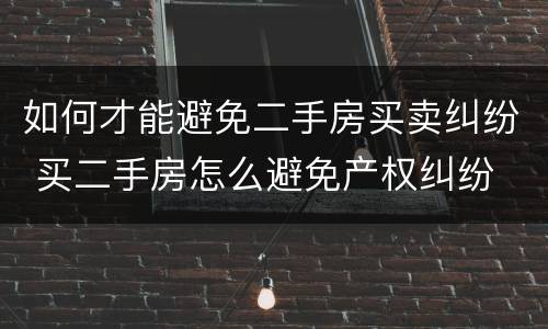 如何才能避免二手房买卖纠纷 买二手房怎么避免产权纠纷