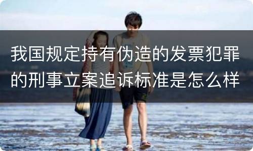 我国规定持有伪造的发票犯罪的刑事立案追诉标准是怎么样规定