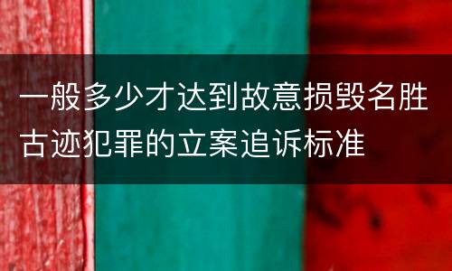一般多少才达到故意损毁名胜古迹犯罪的立案追诉标准