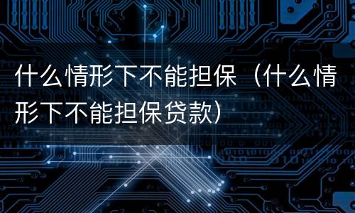 什么情形下不能担保（什么情形下不能担保贷款）