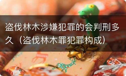 盗伐林木涉嫌犯罪的会判刑多久（盗伐林木罪犯罪构成）