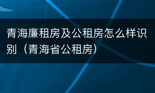青海廉租房及公租房怎么样识别（青海省公租房）