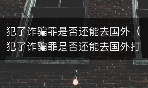 犯了诈骗罪是否还能去国外（犯了诈骗罪是否还能去国外打工）