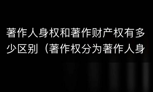 著作人身权和著作财产权有多少区别（著作权分为著作人身权和著作财产权）