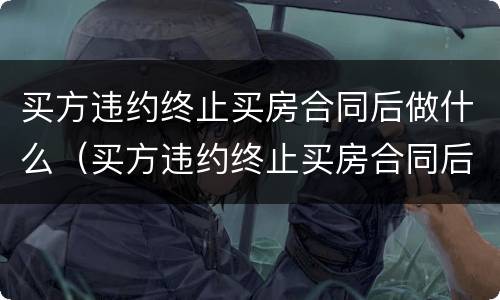 买方违约终止买房合同后做什么（买方违约终止买房合同后做什么赔偿）