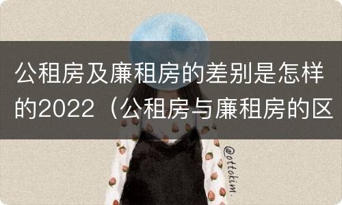 公租房及廉租房的差别是怎样的2022（公租房与廉租房的区别都在此,别再搞错了!）