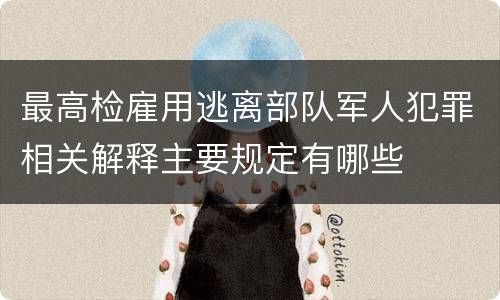 最高检雇用逃离部队军人犯罪相关解释主要规定有哪些