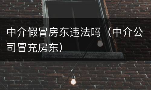 中介假冒房东违法吗（中介公司冒充房东）