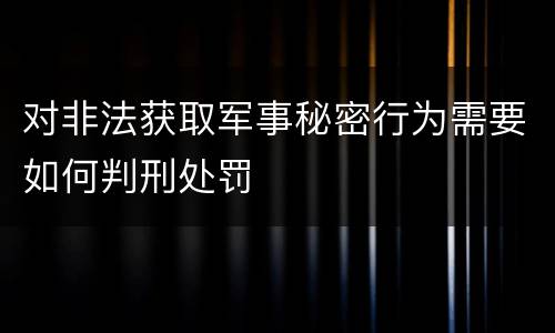 对非法获取军事秘密行为需要如何判刑处罚