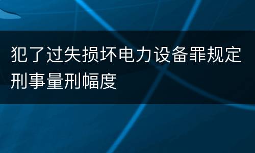 犯了过失损坏电力设备罪规定刑事量刑幅度