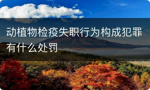 动植物检疫失职行为构成犯罪有什么处罚