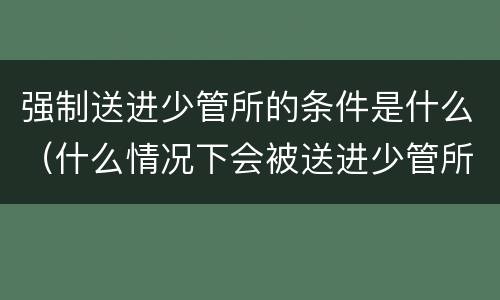 强制送进少管所的条件是什么（什么情况下会被送进少管所）