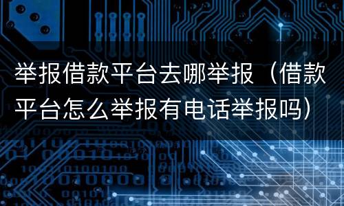 举报借款平台去哪举报（借款平台怎么举报有电话举报吗）