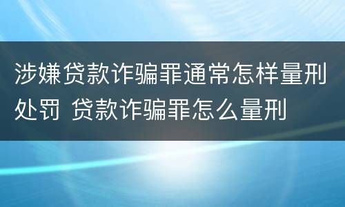涉嫌贷款诈骗罪通常怎样量刑处罚 贷款诈骗罪怎么量刑