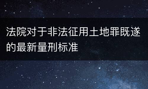 法院对于非法征用土地罪既遂的最新量刑标准