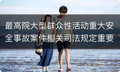 最高院大型群众性活动重大安全事故案件相关司法规定重要内容有哪些