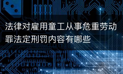 法律对雇用童工从事危重劳动罪法定刑罚内容有哪些