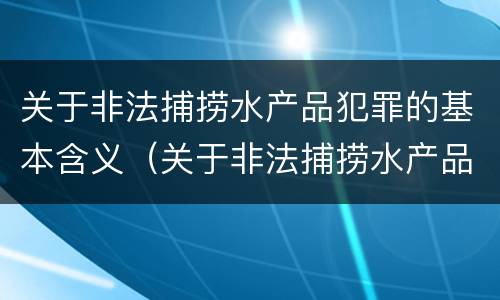 关于非法捕捞水产品犯罪的基本含义（关于非法捕捞水产品犯罪的基本含义是什么）