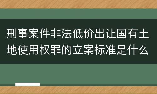 刑事案件非法低价出让国有土地使用权罪的立案标准是什么