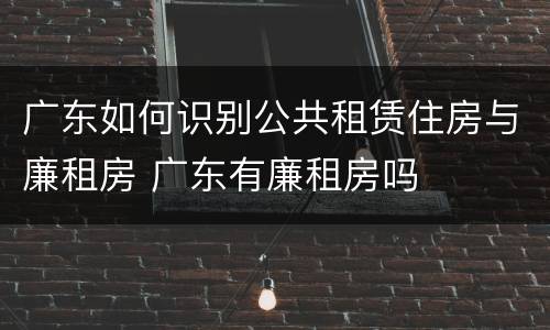 广东如何识别公共租赁住房与廉租房 广东有廉租房吗