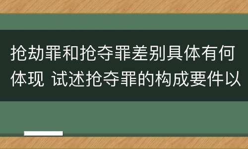 抢劫罪和抢夺罪差别具体有何体现 试述抢夺罪的构成要件以及与抢劫罪的区别
