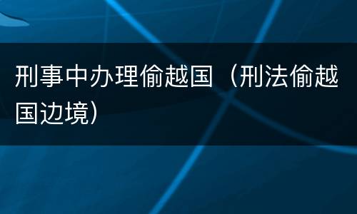 刑事中办理偷越国（刑法偷越国边境）