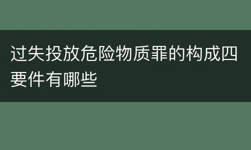 过失投放危险物质罪的构成四要件有哪些