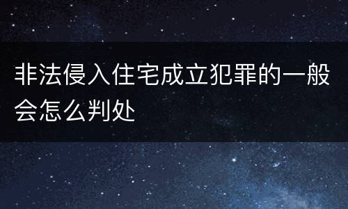 非法侵入住宅成立犯罪的一般会怎么判处