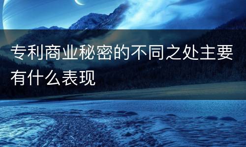 专利商业秘密的不同之处主要有什么表现